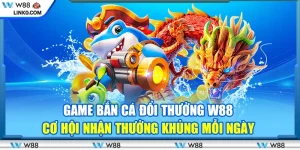 Game bắn cá đổi thưởng W88 - Cơ hội nhận thưởng khủng mỗi ngày