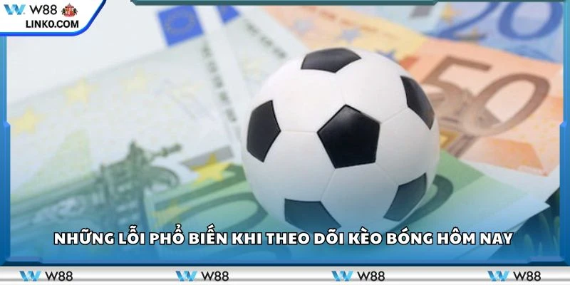 Những lỗi phổ biến khi theo dõi kèo bóng hôm nay 